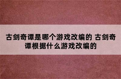 古剑奇谭是哪个游戏改编的 古剑奇谭根据什么游戏改编的